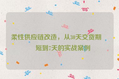 柔性供應(yīng)鏈改造，從30天交貨期縮短到7天的實(shí)戰(zhàn)案例