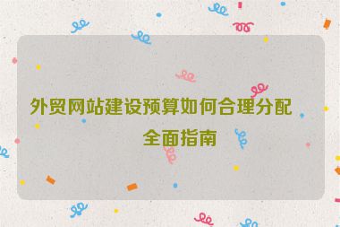 外貿(mào)網(wǎng)站建設(shè)預(yù)算如何合理分配？全面指南