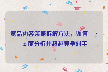 競品內(nèi)容策略拆解方法，如何深度分析并超越競爭對手