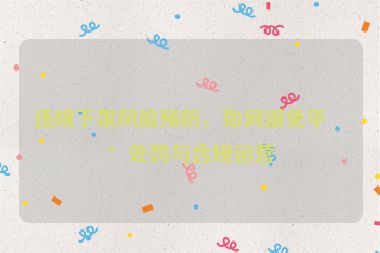 違規(guī)下架風(fēng)險預(yù)防，如何避免平臺處罰與合規(guī)運(yùn)營