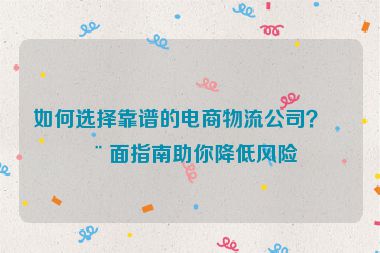 如何選擇靠譜的電商物流公司？全面指南助你降低風(fēng)險(xiǎn)