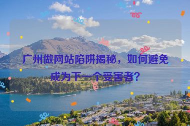 廣州做網(wǎng)站陷阱揭秘，如何避免成為下一個受害者？