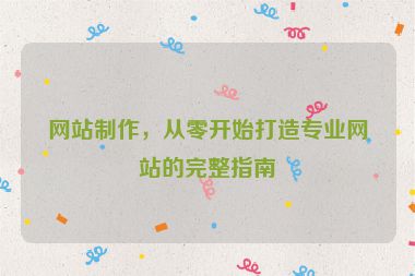 網(wǎng)站制作，從零開始打造專業(yè)網(wǎng)站的完整指南