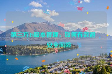 第三方JS腳本管理，如何有效避免安全風(fēng)險(xiǎn)