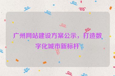 廣州網(wǎng)站建設(shè)方案公示，打造數(shù)字化城市新標(biāo)桿