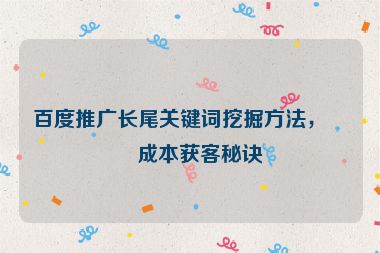 百度推廣長尾關(guān)鍵詞挖掘方法，低成本獲客秘訣