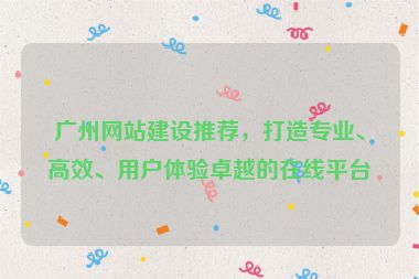 廣州網(wǎng)站建設(shè)推薦，打造專業(yè)、高效、用戶體驗(yàn)卓越的在線平臺