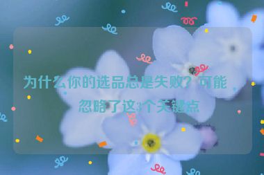 為什么你的選品總是失??？可能是忽略了這3個(gè)關(guān)鍵點(diǎn)