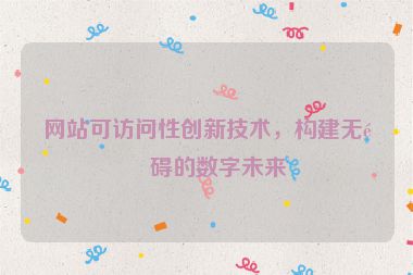 網(wǎng)站可訪問性創(chuàng)新技術(shù)，構(gòu)建無障礙的數(shù)字未來