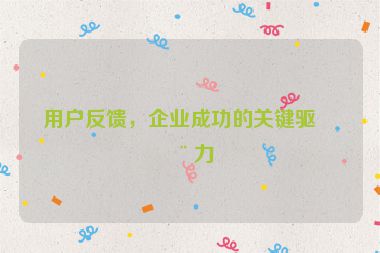 用戶反饋，企業(yè)成功的關(guān)鍵驅(qū)動(dòng)力