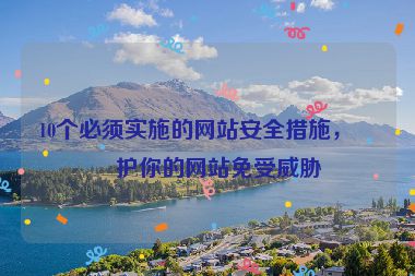 10個必須實施的網(wǎng)站安全措施，保護(hù)你的網(wǎng)站免受威脅