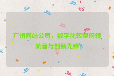 廣州網(wǎng)站公司，數(shù)字化轉(zhuǎn)型的領航者與創(chuàng)新先鋒