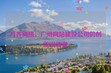 萬(wàn)齊網(wǎng)絡(luò)，廣州網(wǎng)站建設(shè)公司的創(chuàng)新引領(lǐng)者