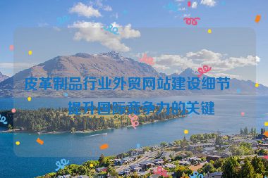 皮革制品行業(yè)外貿(mào)網(wǎng)站建設(shè)細節(jié)，提升國際競爭力的關(guān)鍵
