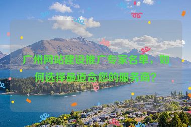廣州網(wǎng)站建設(shè)推廣專家名單，如何選擇最適合您的服務(wù)商？
