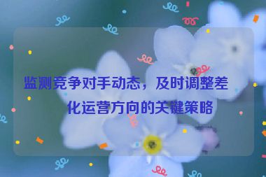 監(jiān)測(cè)競(jìng)爭(zhēng)對(duì)手動(dòng)態(tài)，及時(shí)調(diào)整差異化運(yùn)營(yíng)方向的關(guān)鍵策略