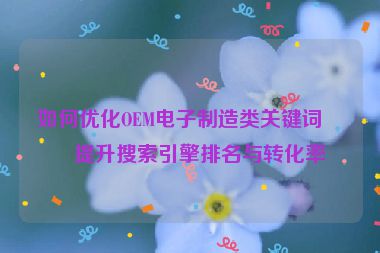 如何優(yōu)化OEM電子制造類關(guān)鍵詞，提升搜索引擎排名與轉(zhuǎn)化率