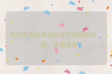 如何創(chuàng)建和管理安全的網(wǎng)站密碼策略，全面指南