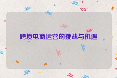 跨境電商運(yùn)營的挑戰(zhàn)與機(jī)遇