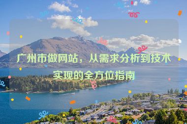 廣州市做網(wǎng)站，從需求分析到技術(shù)實(shí)現(xiàn)的全方位指南