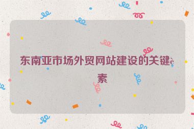 東南亞市場外貿(mào)網(wǎng)站建設(shè)的關(guān)鍵要素