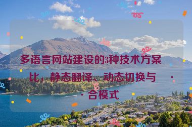 多語言網站建設的3種技術方案對比，靜態(tài)翻譯、動態(tài)切換與混合模式