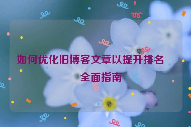 如何優(yōu)化舊博客文章以提升排名，全面指南