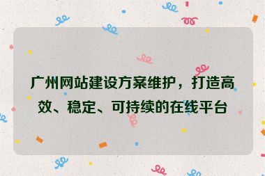 廣州網(wǎng)站建設(shè)方案維護(hù)，打造高效、穩(wěn)定、可持續(xù)的在線平臺