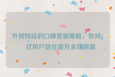 外貿(mào)網(wǎng)站的口碑營銷策略，如何通過用戶信任提升全球銷量
