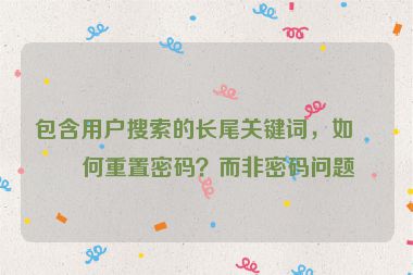 包含用戶搜索的長尾關鍵詞，如如何重置密碼？而非密碼問題