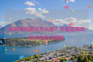深圳網(wǎng)站建設(shè)怎么做？全面指南助你打造專業(yè)網(wǎng)站