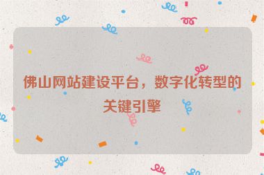 佛山網(wǎng)站建設(shè)平臺(tái)，數(shù)字化轉(zhuǎn)型的關(guān)鍵引擎