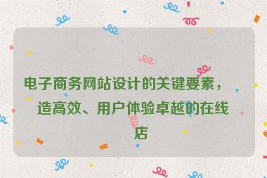 電子商務(wù)網(wǎng)站設(shè)計的關(guān)鍵要素，打造高效、用戶體驗卓越的在線商店