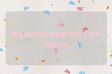 佛山陶瓷行業(yè)網(wǎng)站建設的3大技術創(chuàng)新方向