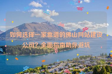 如何選擇一家靠譜的佛山網站建設公司？全面指南助你避坑