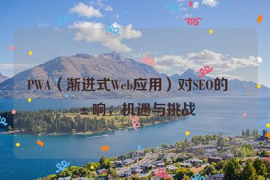 PWA（漸進(jìn)式Web應(yīng)用）對SEO的影響，機(jī)遇與挑戰(zhàn)