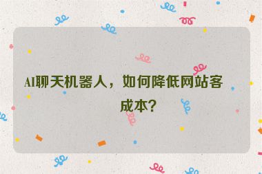 AI聊天機器人，如何降低網(wǎng)站客服成本？