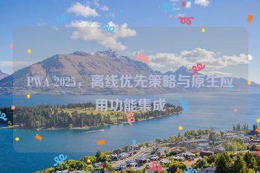 PWA 2025，離線優(yōu)先策略與原生應(yīng)用功能集成