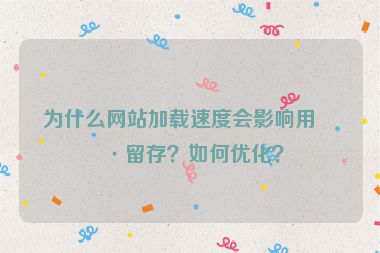 為什么網(wǎng)站加載速度會影響用戶留存？如何優(yōu)化？