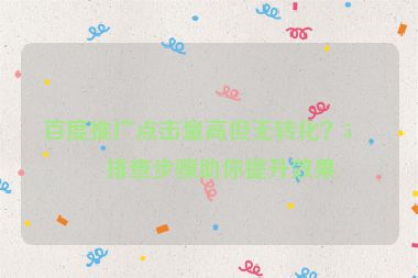 百度推廣點(diǎn)擊量高但無(wú)轉(zhuǎn)化？5個(gè)排查步驟助你提升效果