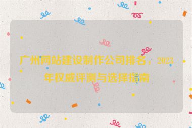 廣州網(wǎng)站建設(shè)制作公司排名，2023年權(quán)威評測與選擇指南