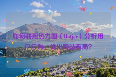如何利用熱力圖（Hotjar）分析用戶行為，優(yōu)化網站布局？