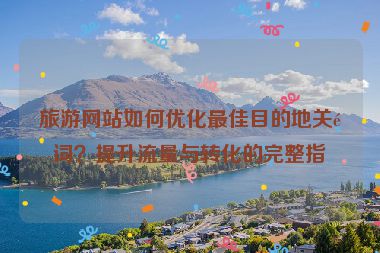 旅游網(wǎng)站如何優(yōu)化最佳目的地關(guān)鍵詞？提升流量與轉(zhuǎn)化的完整指南
