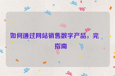 如何通過網(wǎng)站銷售數(shù)字產(chǎn)品，完整指南