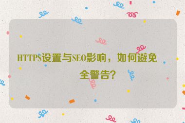 HTTPS設(shè)置與SEO影響，如何避免安全警告？