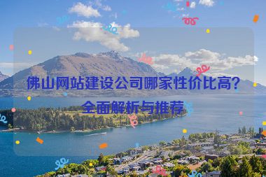佛山網站建設公司哪家性價比高？全面解析與推薦