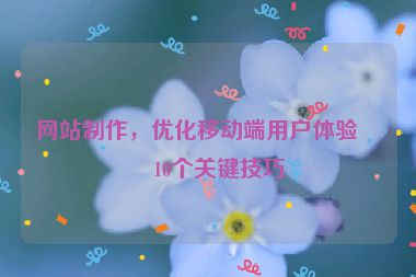 網(wǎng)站制作，優(yōu)化移動(dòng)端用戶體驗(yàn)的10個(gè)關(guān)鍵技巧