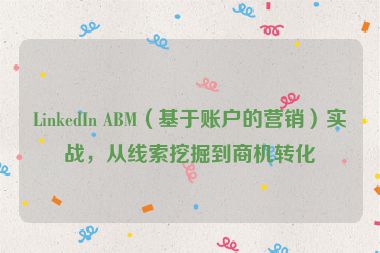 LinkedIn ABM（基于賬戶(hù)的營(yíng)銷(xiāo)）實(shí)戰(zhàn)，從線(xiàn)索挖掘到商機(jī)轉(zhuǎn)化