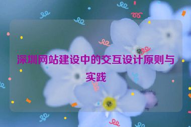 深圳網(wǎng)站建設(shè)中的交互設(shè)計原則與實踐