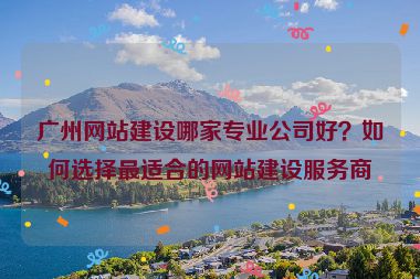 廣州網(wǎng)站建設(shè)哪家專業(yè)公司好？如何選擇最適合的網(wǎng)站建設(shè)服務(wù)商